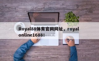 Royal88体育官网网址，royal online1688！