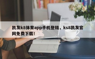 凯发k8体育app手机登陆，ks8凯发官网免费下载！