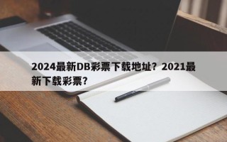 2024最新DB彩票下载地址？2021最新下载彩票？
