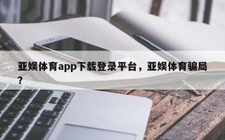 亚娱体育app下载登录平台，亚娱体育骗局？