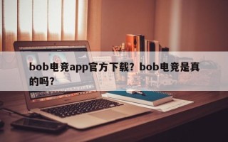 bob电竞app官方下载？bob电竞是真的吗？