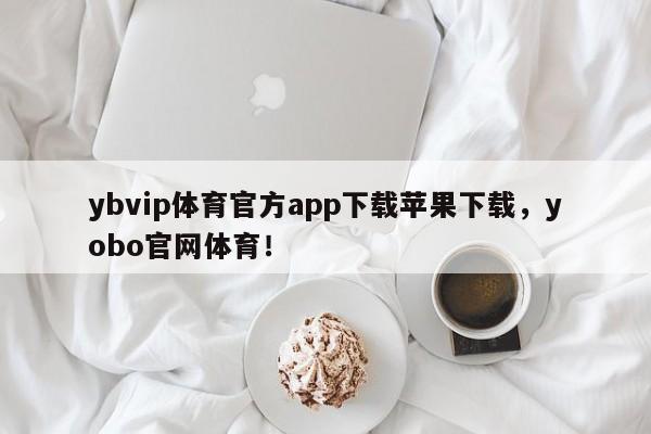 ybvip体育官方app下载苹果下载，yobo官网体育！-第1张图片-063726站点
