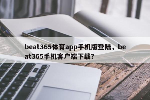 beat365体育app手机版登陆，beat365手机客户端下载？-第1张图片-063726站点