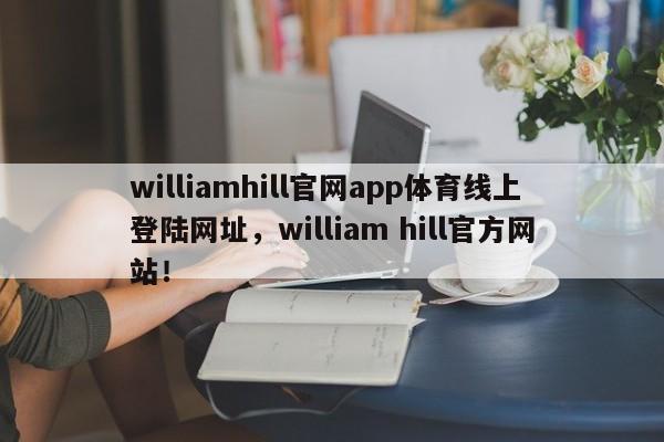 williamhill官网app体育线上登陆网址，william hill官方网站！-第1张图片-063726站点