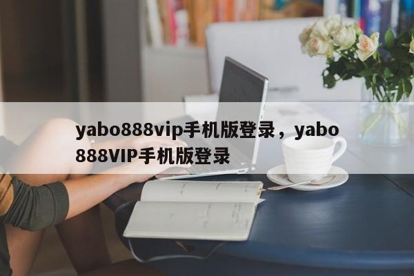 yabo888vip手机版登录，yabo888VIP手机版登录-第1张图片-063726站点