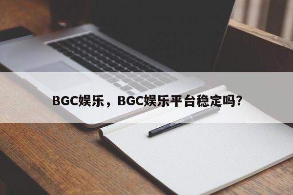 BGC娱乐，BGC娱乐平台稳定吗？-第1张图片-063726站点