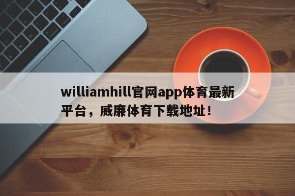 williamhill官网app体育最新平台，威廉体育下载地址！-第1张图片-063726站点