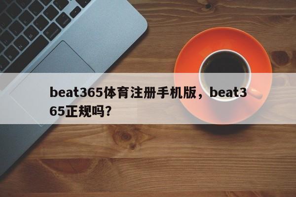 beat365体育注册手机版，beat365正规吗？-第1张图片-063726站点