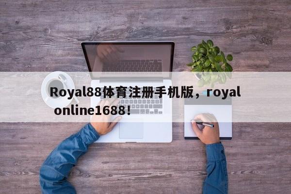 Royal88体育注册手机版，royal online1688！-第1张图片-063726站点