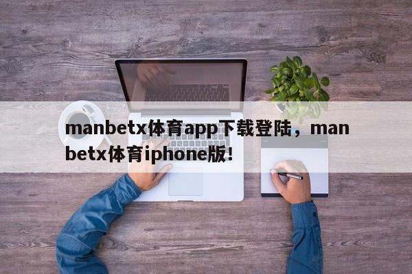 manbetx体育app下载登陆，manbetx体育iphone版！-第1张图片-063726站点