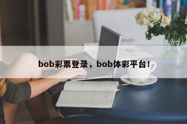 bob彩票登录，bob体彩平台！-第1张图片-063726站点
