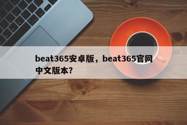 beat365安卓版，beat365官网中文版本？-第1张图片-063726站点