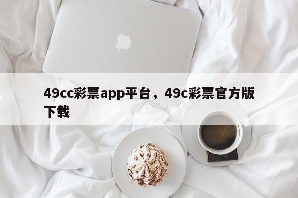 49cc彩票app平台，49c彩票官方版下载-第1张图片-063726站点