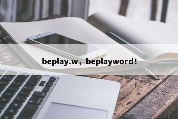beplay.w，beplayword！-第1张图片-063726站点