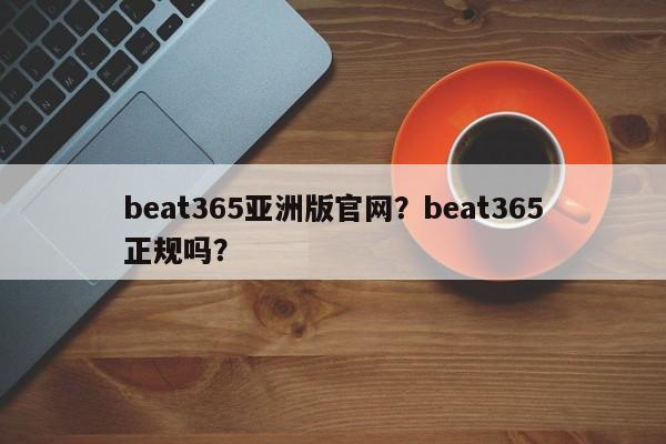 beat365亚洲版官网？beat365正规吗？-第1张图片-063726站点