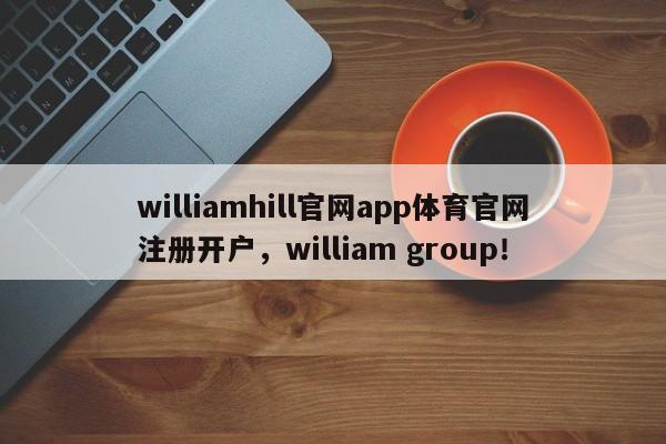 williamhill官网app体育官网注册开户，william group！-第1张图片-063726站点