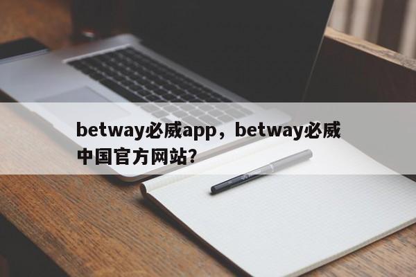 betway必威app，betway必威中国官方网站？-第1张图片-063726站点