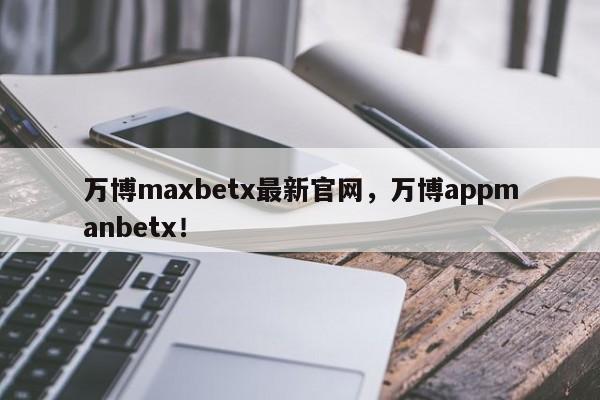 万博maxbetx最新官网，万博appmanbetx！-第1张图片-063726站点