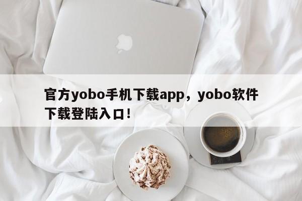 官方yobo手机下载app，yobo软件下载登陆入口！-第1张图片-063726站点