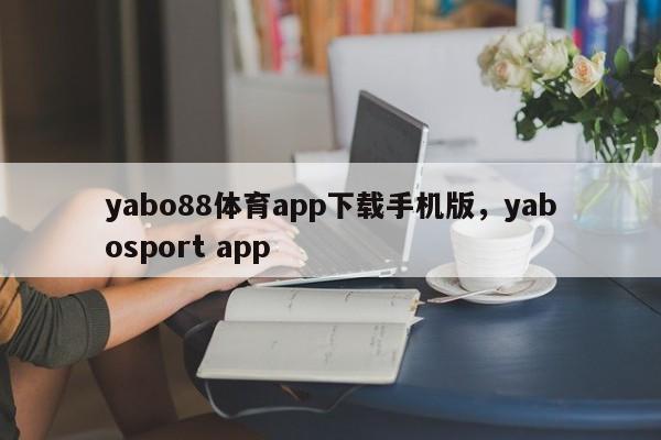 yabo88体育app下载手机版，yabosport app-第1张图片-063726站点