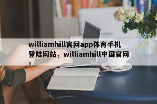 williamhill官网app体育手机登陆网站，williamhill中国官网！-第1张图片-063726站点