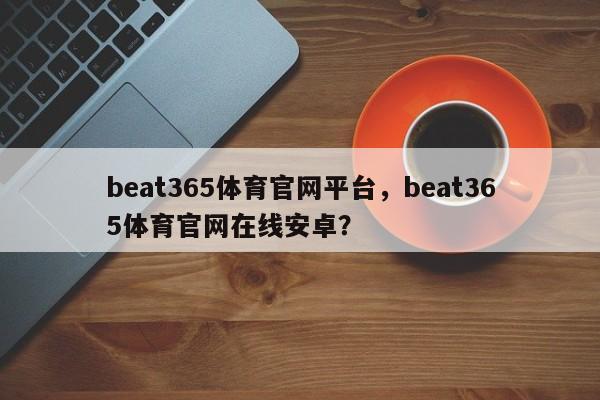 beat365体育官网平台，beat365体育官网在线安卓？-第1张图片-063726站点