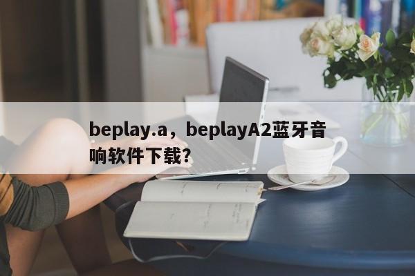 beplay.a，beplayA2蓝牙音响软件下载？-第1张图片-063726站点