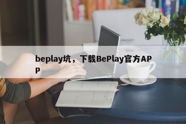 beplay坑，下载BePlay官方APP-第1张图片-063726站点