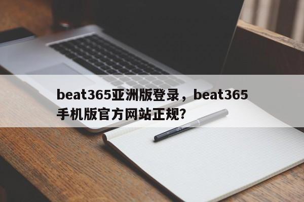 beat365亚洲版登录，beat365手机版官方网站正规？-第1张图片-063726站点